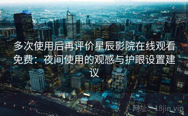 多次使用后再评价星辰影院在线观看免费：夜间使用的观感与护眼设置建议