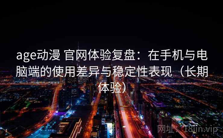 age动漫 官网体验复盘：在手机与电脑端的使用差异与稳定性表现（长期体验）