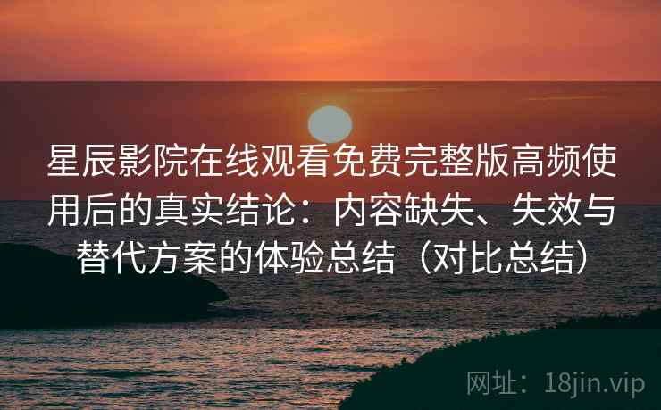 星辰影院在线观看免费完整版高频使用后的真实结论：内容缺失、失效与替代方案的体验总结（对比总结）