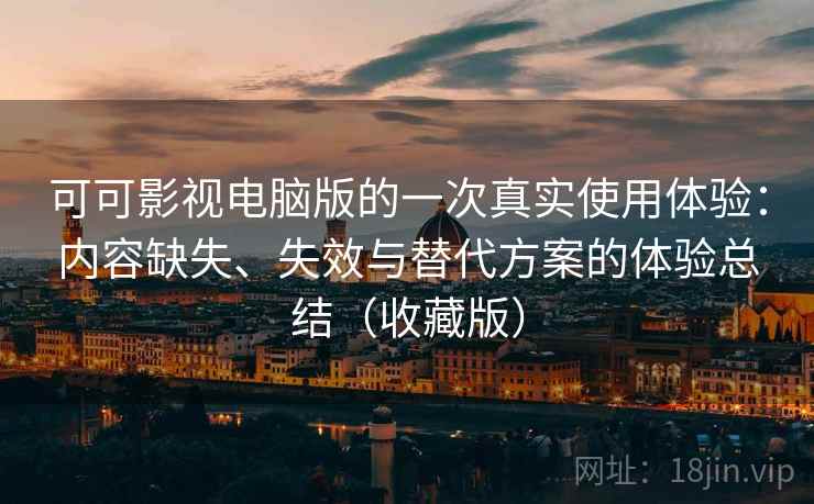 可可影视电脑版的一次真实使用体验：内容缺失、失效与替代方案的体验总结（收藏版）