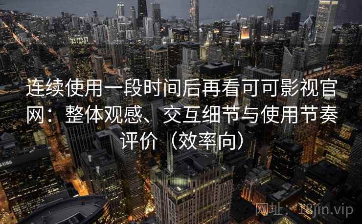 连续使用一段时间后再看可可影视官网：整体观感、交互细节与使用节奏评价（效率向）