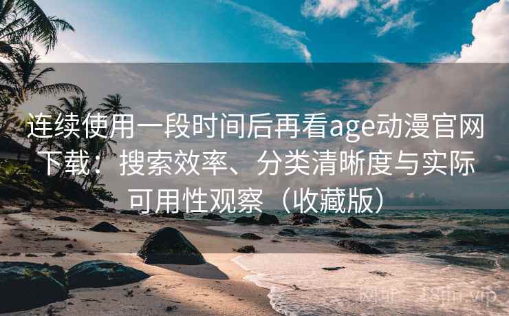 连续使用一段时间后再看age动漫官网下载：搜索效率、分类清晰度与实际可用性观察（收藏版）
