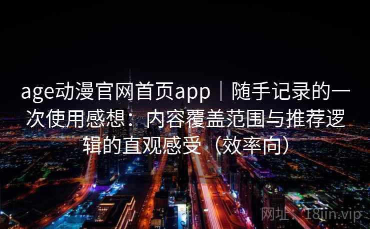 age动漫官网首页app｜随手记录的一次使用感想：内容覆盖范围与推荐逻辑的直观感受（效率向）