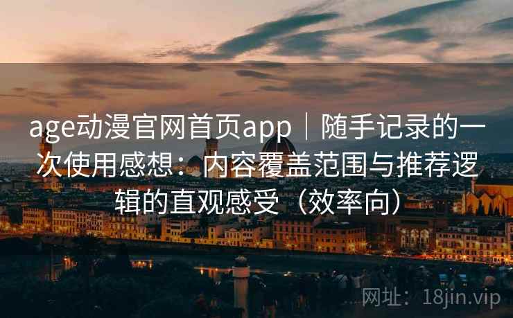 age动漫官网首页app｜随手记录的一次使用感想：内容覆盖范围与推荐逻辑的直观感受（效率向）