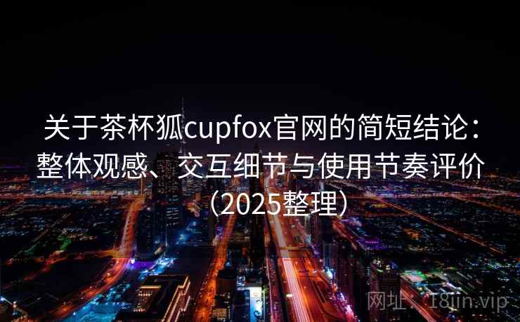 关于茶杯狐cupfox官网的简短结论：整体观感、交互细节与使用节奏评价（2025整理）