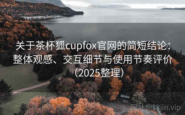 关于茶杯狐cupfox官网的简短结论：整体观感、交互细节与使用节奏评价（2025整理）