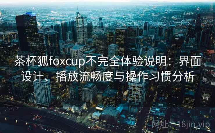 茶杯狐foxcup不完全体验说明：界面设计、播放流畅度与操作习惯分析