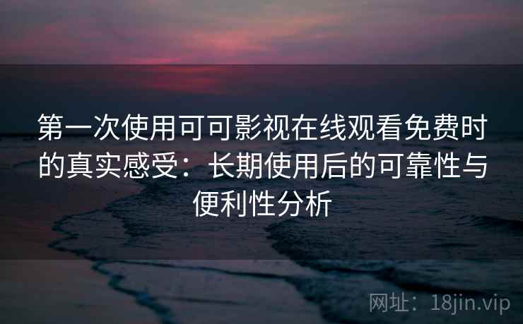 第一次使用可可影视在线观看免费时的真实感受：长期使用后的可靠性与便利性分析