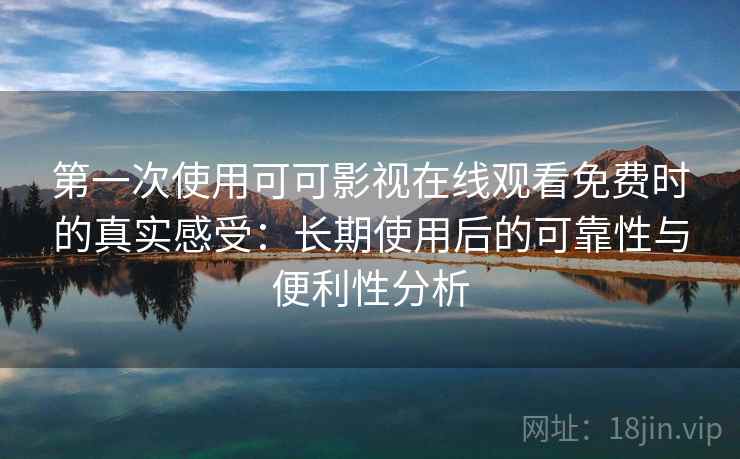 第一次使用可可影视在线观看免费时的真实感受：长期使用后的可靠性与便利性分析