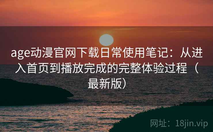 age动漫官网下载日常使用笔记：从进入首页到播放完成的完整体验过程（最新版）