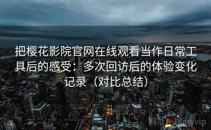 把樱花影院官网在线观看当作日常工具后的感受：多次回访后的体验变化记录（对比总结）