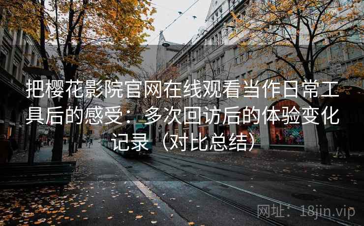 把樱花影院官网在线观看当作日常工具后的感受：多次回访后的体验变化记录（对比总结）