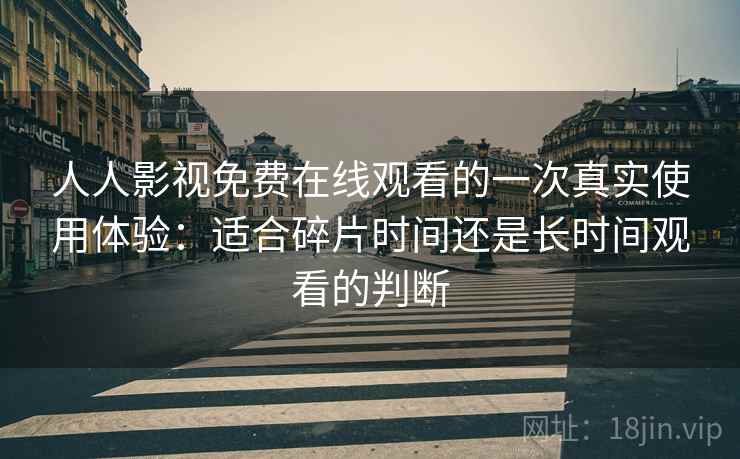 人人影视免费在线观看的一次真实使用体验:适合碎片时间还是长时间观看的判断 人人影视免费在线观看的一次真实使用体验:适合碎片时间还是长时间观看的判断