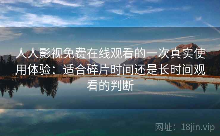 人人影视免费在线观看的一次真实使用体验：适合碎片时间还是长时间观看的判断