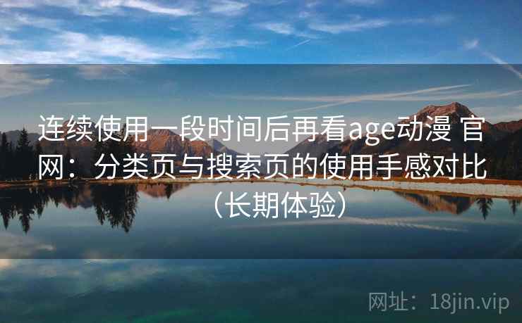 连续使用一段时间后再看age动漫 官网：分类页与搜索页的使用手感对比（长期体验）
