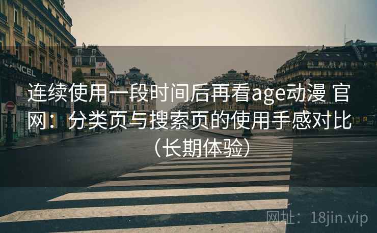连续使用一段时间后再看age动漫 官网:分类页与搜索页的使用手感对比(长期体验) 连续使用一段时间后再看age动漫 官网:分类页与搜索页的使用手感对比(长期体验)