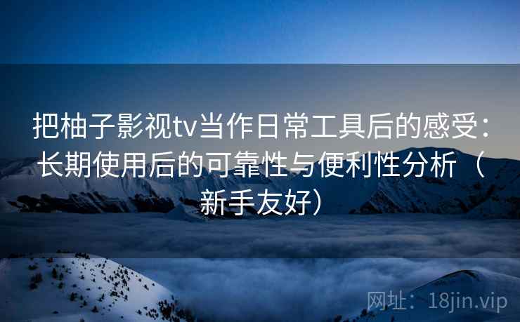 把柚子影视tv当作日常工具后的感受:长期使用后的可靠性与便利性分析(新手友好) 把柚子影视tv当作日常工具后的感受:长期使用后的可靠性与便利性分析(新手友好)