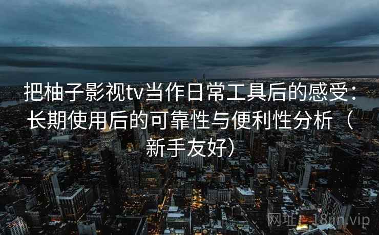把柚子影视tv当作日常工具后的感受：长期使用后的可靠性与便利性分析（新手友好）