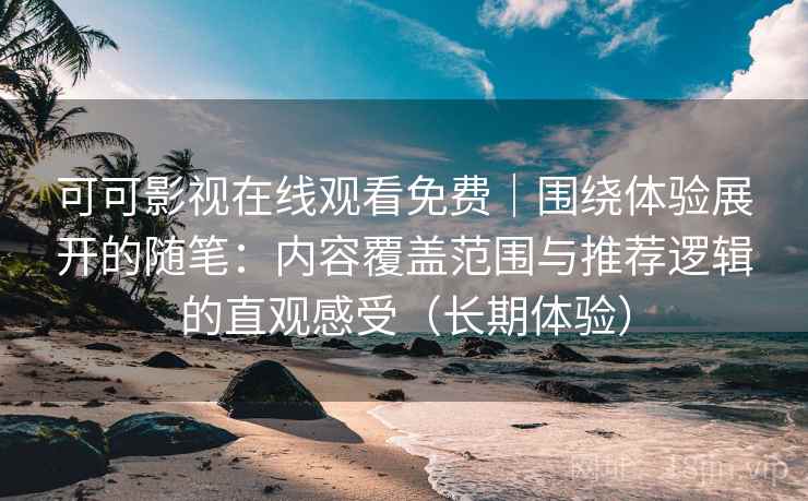 可可影视在线观看免费｜围绕体验展开的随笔：内容覆盖范围与推荐逻辑的直观感受（长期体验）