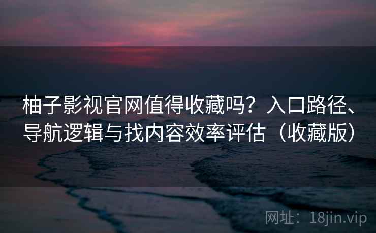 柚子影视官网值得收藏吗？入口路径、导航逻辑与找内容效率评估（收藏版）
