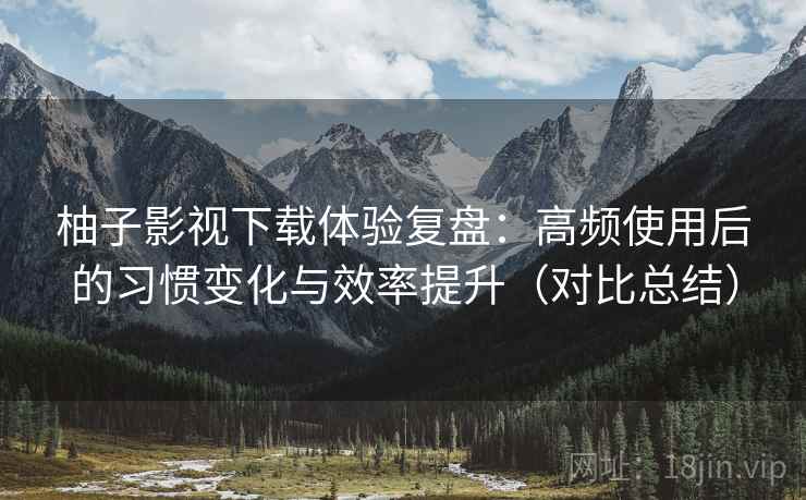 柚子影视下载体验复盘:高频使用后的习惯变化与效率提升(对比总结) 柚子影视下载体验复盘:高频使用后的习惯变化与效率提升(对比总结)