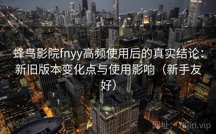 蜂鸟影院fnyy高频使用后的真实结论:新旧版本变化点与使用影响(新手友好) 蜂鸟影院fnyy高频使用后的真实结论:新旧版本变化点与使用影响(新手友好)