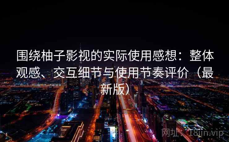 围绕柚子影视的实际使用感想：整体观感、交互细节与使用节奏评价（最新版）