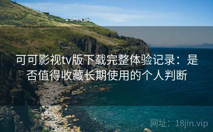 可可影视tv版下载完整体验记录:是否值得收藏长期使用的个人判断 可可影视tv版下载完整体验记录:是否值得收藏长期使用的个人判断