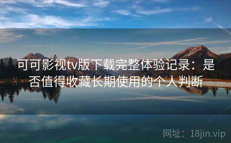 可可影视tv版下载完整体验记录：是否值得收藏长期使用的个人判断
