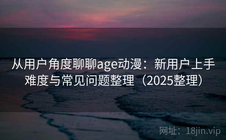 从用户角度聊聊age动漫：新用户上手难度与常见问题整理（2025整理）