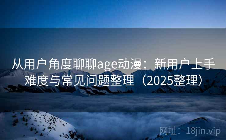 从用户角度聊聊age动漫：新用户上手难度与常见问题整理（2025整理）