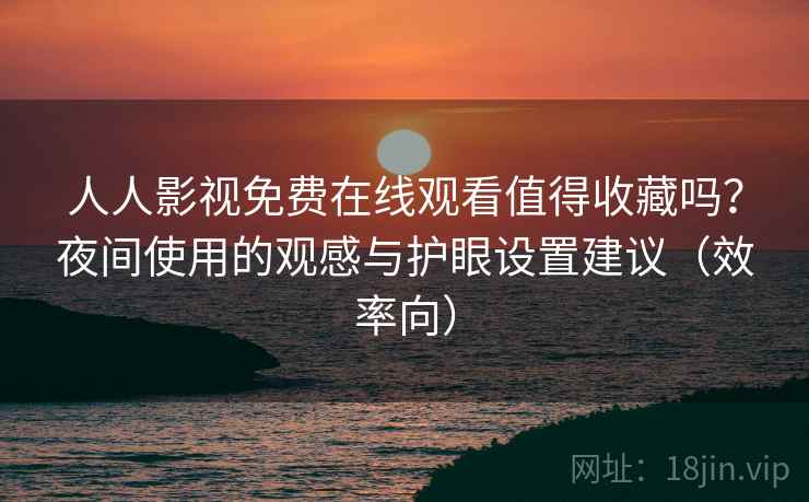 人人影视免费在线观看值得收藏吗?夜间使用的观感与护眼设置建议(效率向) 人人影视免费在线观看值得收藏吗?夜间使用的观感与护眼设置建议(效率向)