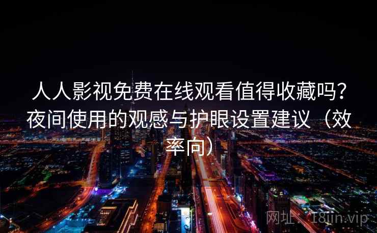 人人影视免费在线观看值得收藏吗？夜间使用的观感与护眼设置建议（效率向）