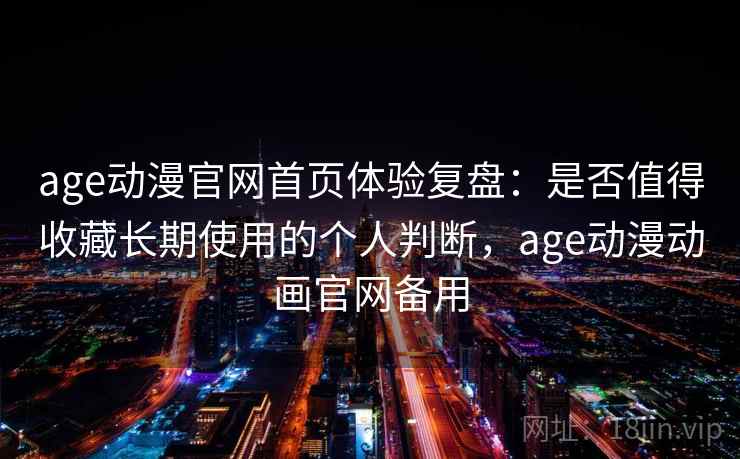age动漫官网首页体验复盘：是否值得收藏长期使用的个人判断，age动漫动画官网备用