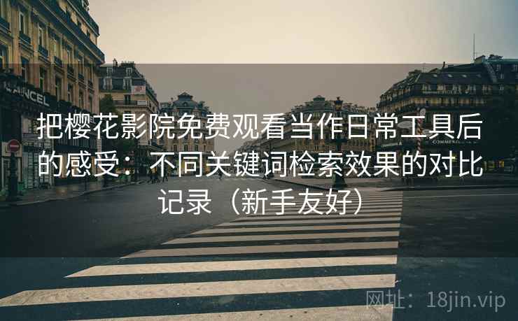 把樱花影院免费观看当作日常工具后的感受：不同关键词检索效果的对比记录（新手友好）