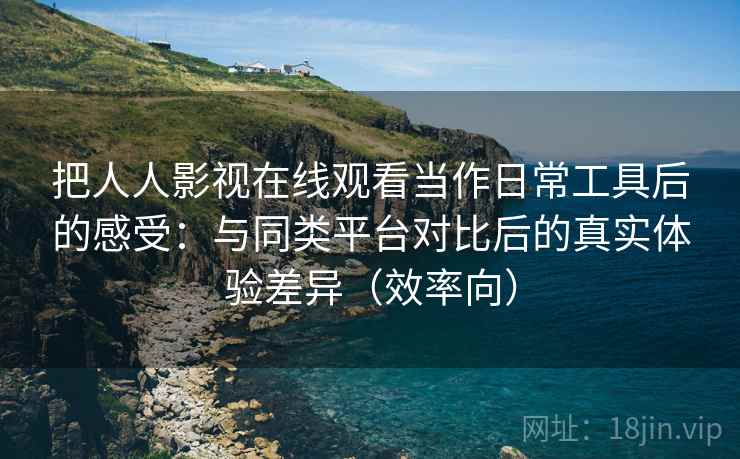 把人人影视在线观看当作日常工具后的感受：与同类平台对比后的真实体验差异（效率向）
