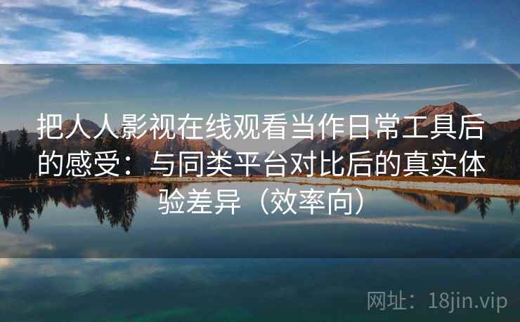 把人人影视在线观看当作日常工具后的感受：与同类平台对比后的真实体验差异（效率向）