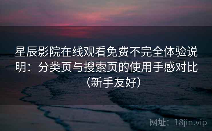 星辰影院在线观看免费不完全体验说明：分类页与搜索页的使用手感对比（新手友好）