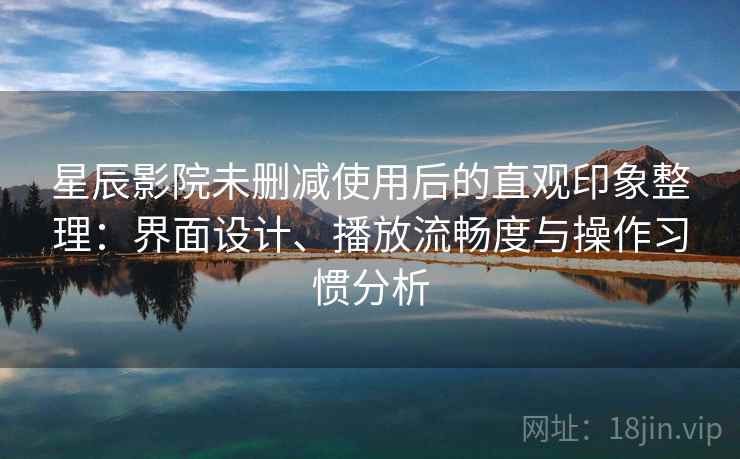 星辰影院未删减使用后的直观印象整理：界面设计、播放流畅度与操作习惯分析