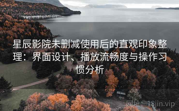 星辰影院未删减使用后的直观印象整理：界面设计、播放流畅度与操作习惯分析
