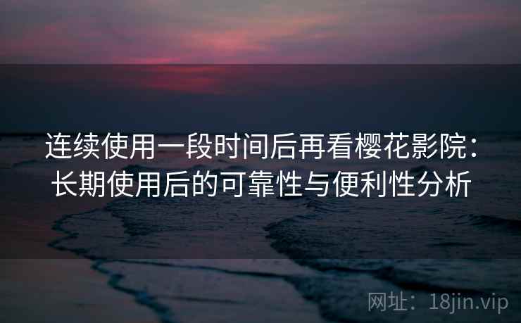 连续使用一段时间后再看樱花影院：长期使用后的可靠性与便利性分析