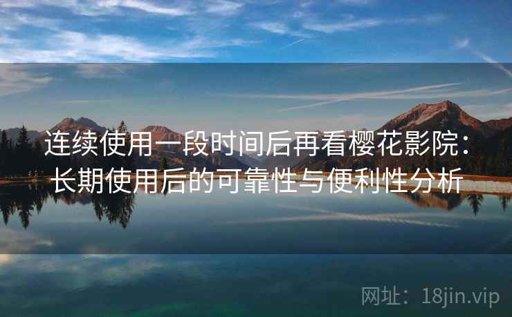 连续使用一段时间后再看樱花影院：长期使用后的可靠性与便利性分析