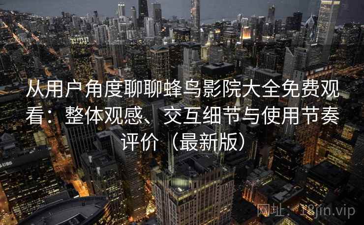 从用户角度聊聊蜂鸟影院大全免费观看：整体观感、交互细节与使用节奏评价（最新版）