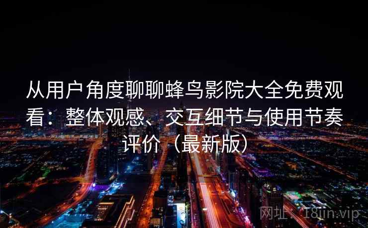 从用户角度聊聊蜂鸟影院大全免费观看：整体观感、交互细节与使用节奏评价（最新版）