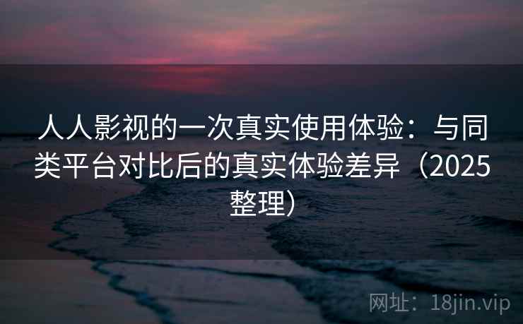 人人影视的一次真实使用体验:与同类平台对比后的真实体验差异(2025整理) 人人影视的一次真实使用体验:与同类平台对比后的真实体验差异(2025整理)