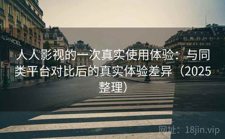 人人影视的一次真实使用体验:与同类平台对比后的真实体验差异(2025整理) 人人影视的一次真实使用体验:与同类平台对比后的真实体验差异(2025整理)