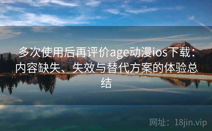 多次使用后再评价age动漫ios下载:内容缺失、失效与替代方案的体验总结 多次使用后再评价age动漫ios下载:内容缺失、失效与替代方案的体验总结