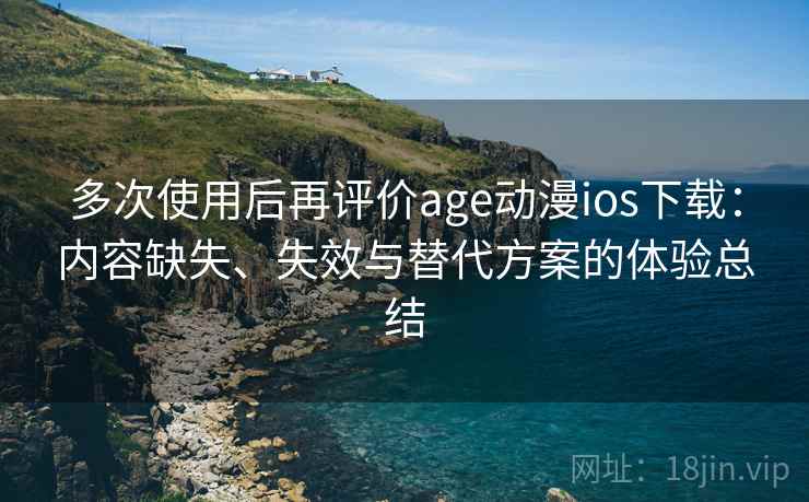 多次使用后再评价age动漫ios下载:内容缺失、失效与替代方案的体验总结 多次使用后再评价age动漫ios下载:内容缺失、失效与替代方案的体验总结