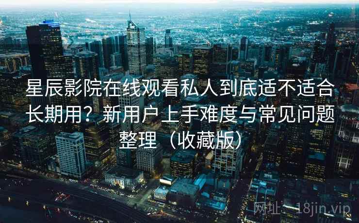 星辰影院在线观看私人到底适不适合长期用？新用户上手难度与常见问题整理（收藏版）