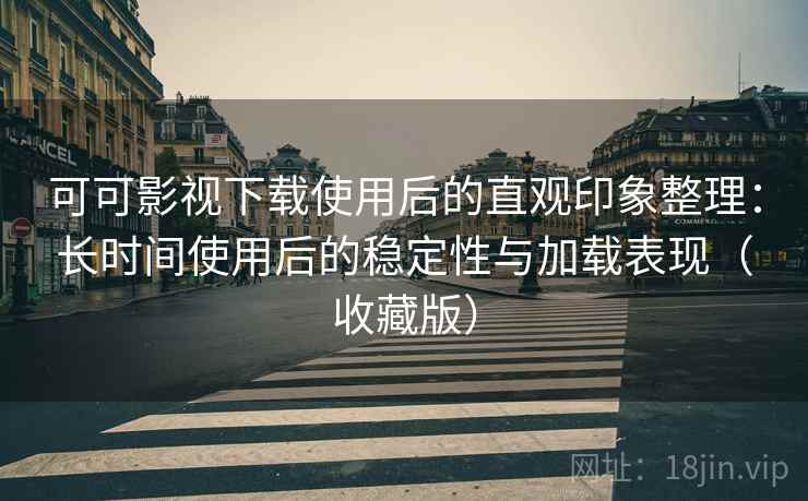 可可影视下载使用后的直观印象整理:长时间使用后的稳定性与加载表现(收藏版) 可可影视下载使用后的直观印象整理:长时间使用后的稳定性与加载表现(收藏版)
